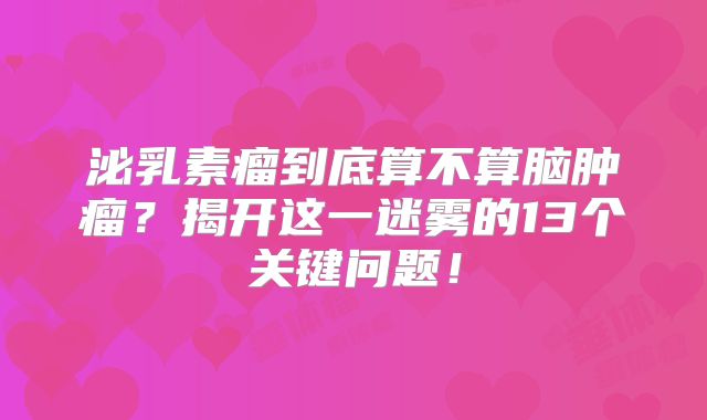 泌乳素瘤到底算不算脑肿瘤？揭开这一迷雾的13个关键问题！