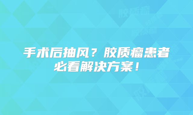 手术后抽风？胶质瘤患者必看解决方案！