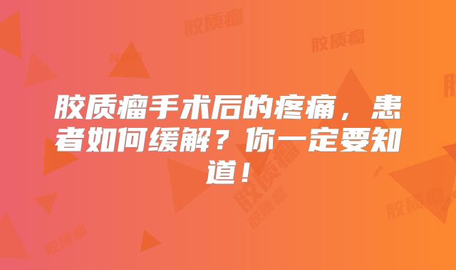 胶质瘤手术后的疼痛，患者如何缓解？你一定要知道！