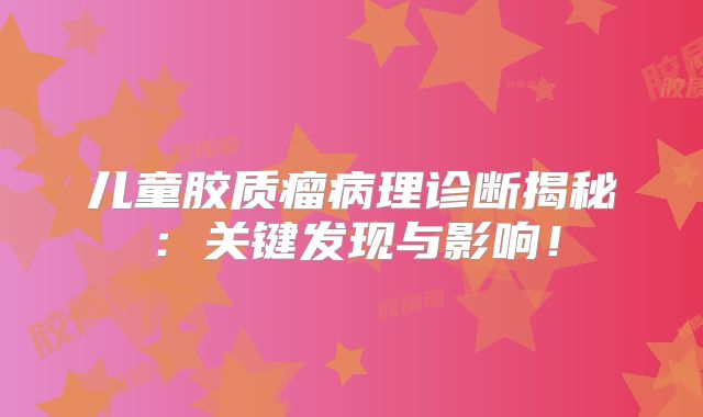 儿童胶质瘤病理诊断揭秘：关键发现与影响！
