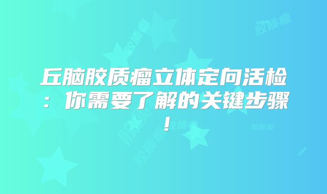 丘脑胶质瘤立体定向活检：你需要了解的关键步骤！