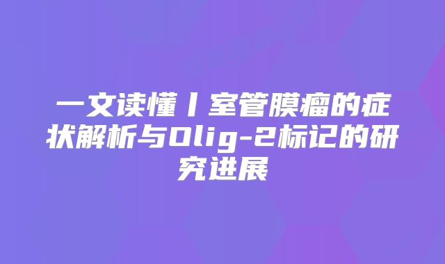 一文读懂丨室管膜瘤的症状解析与Olig-2标记的研究进展