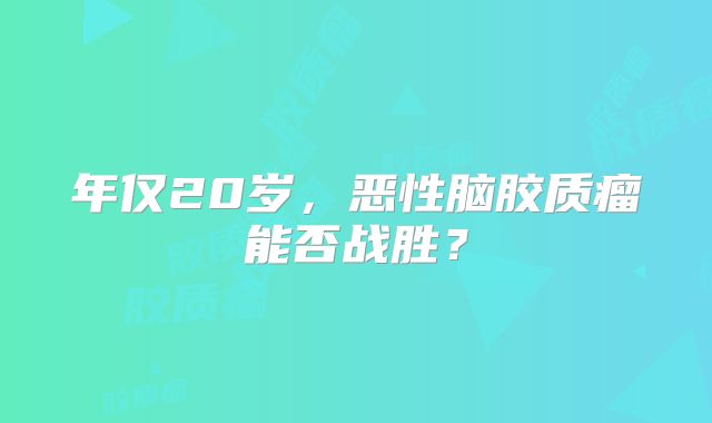 年仅20岁，恶性脑胶质瘤能否战胜？