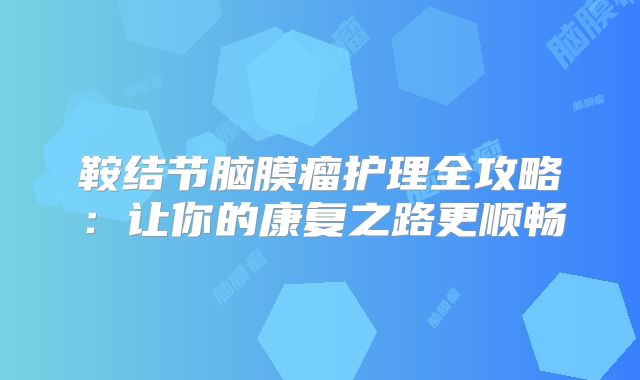 鞍结节脑膜瘤护理全攻略：让你的康复之路更顺畅