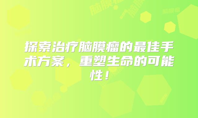 探索治疗脑膜瘤的最佳手术方案，重塑生命的可能性！