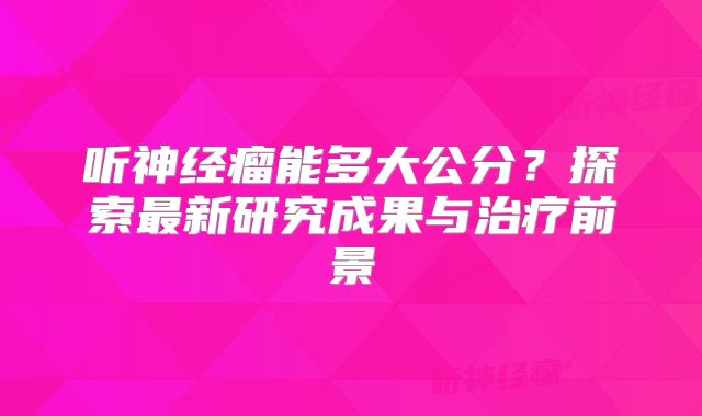 听神经瘤能多大公分？探索最新研究成果与治疗前景