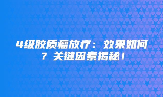 4级胶质瘤放疗：效果如何？关键因素揭秘！
