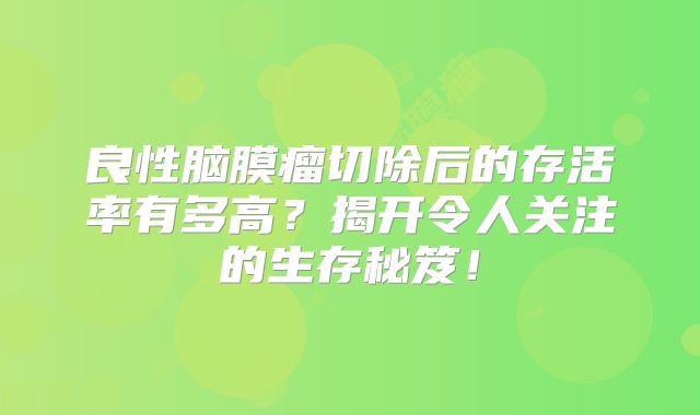 良性脑膜瘤切除后的存活率有多高？揭开令人关注的生存秘笈！