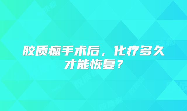 胶质瘤手术后，化疗多久才能恢复？