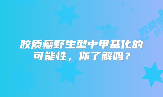 胶质瘤野生型中甲基化的可能性，你了解吗？