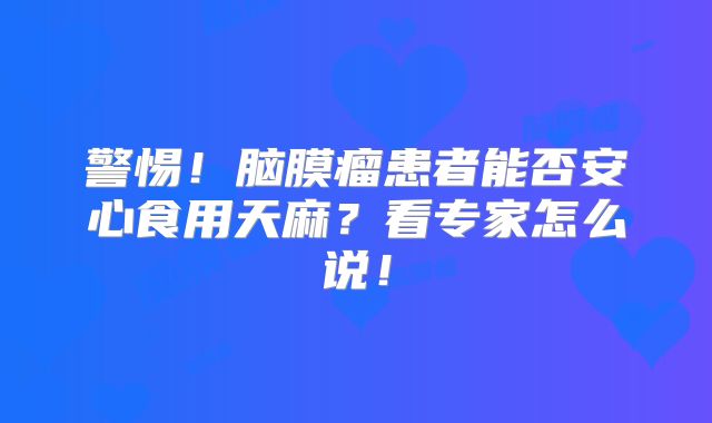 警惕！脑膜瘤患者能否安心食用天麻？看专家怎么说！