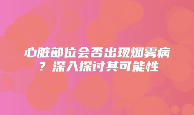 心脏部位会否出现烟雾病？深入探讨其可能性