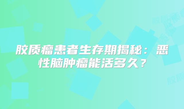 胶质瘤患者生存期揭秘：恶性脑肿瘤能活多久？