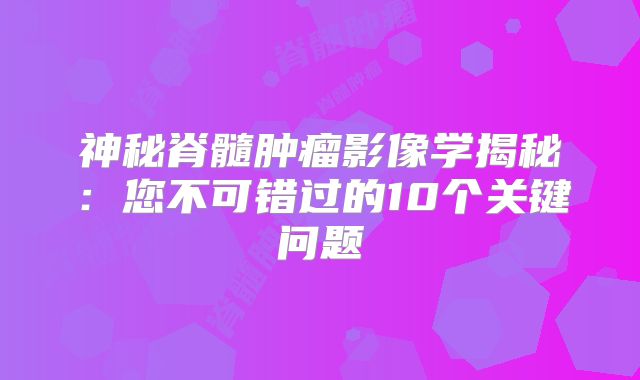 神秘脊髓肿瘤影像学揭秘：您不可错过的10个关键问题
