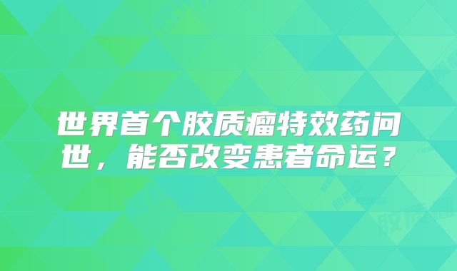 世界首个胶质瘤特效药问世，能否改变患者命运？