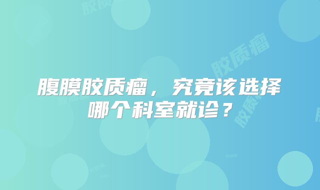腹膜胶质瘤，究竟该选择哪个科室就诊？