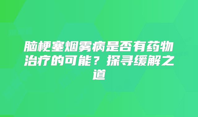 脑梗塞烟雾病是否有药物治疗的可能？探寻缓解之道