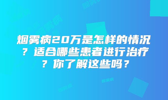 烟雾病20万是怎样的情况？适合哪些患者进行治疗？你了解这些吗？