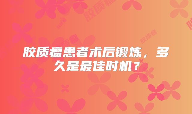 胶质瘤患者术后锻炼，多久是最佳时机？