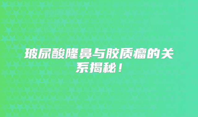 玻尿酸隆鼻与胶质瘤的关系揭秘！