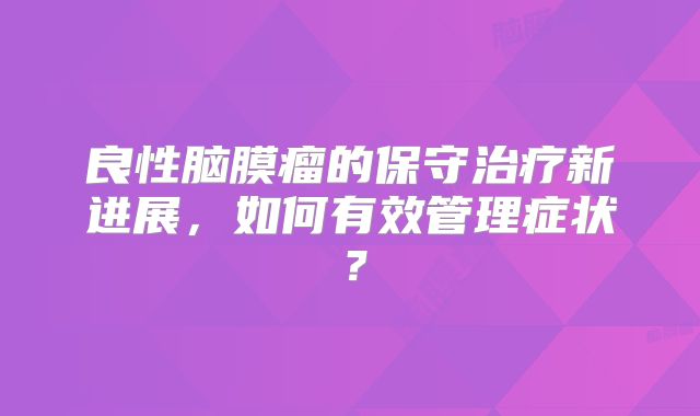 良性脑膜瘤的保守治疗新进展，如何有效管理症状？