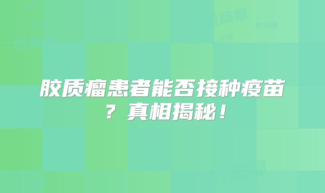 胶质瘤患者能否接种疫苗？真相揭秘！