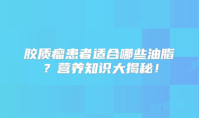 胶质瘤患者适合哪些油脂？营养知识大揭秘！