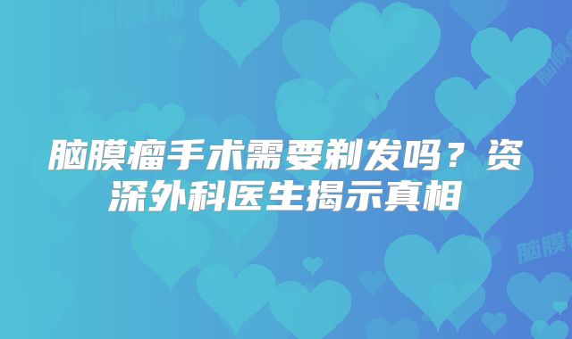 脑膜瘤手术需要剃发吗？资深外科医生揭示真相