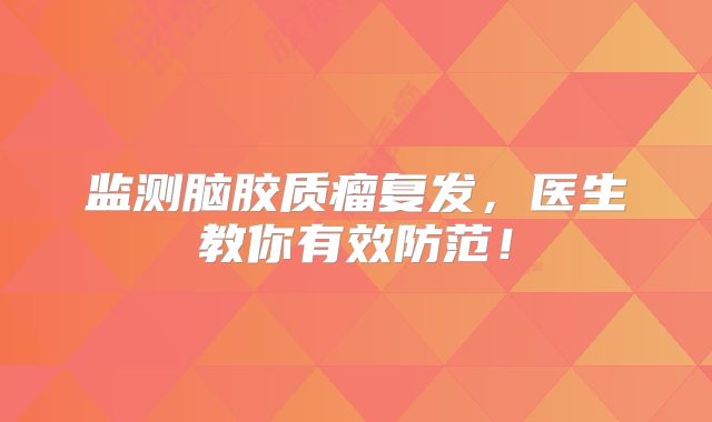 监测脑胶质瘤复发，医生教你有效防范！