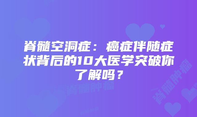 脊髓空洞症：癌症伴随症状背后的10大医学突破你了解吗？