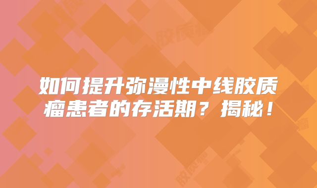 如何提升弥漫性中线胶质瘤患者的存活期？揭秘！