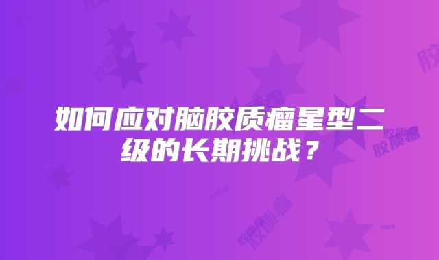 如何应对脑胶质瘤星型二级的长期挑战？