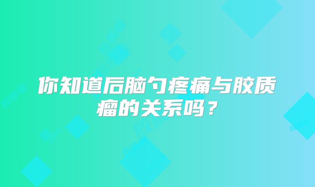 你知道后脑勺疼痛与胶质瘤的关系吗？