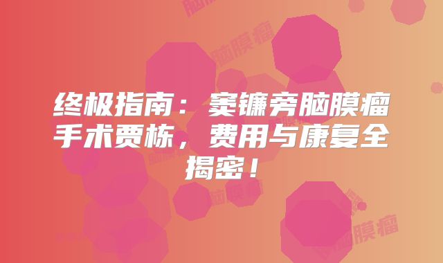 终极指南：窦镰旁脑膜瘤手术贾栋，费用与康复全揭密！