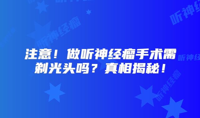 注意！做听神经瘤手术需剃光头吗？真相揭秘！