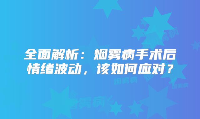 全面解析：烟雾病手术后情绪波动，该如何应对？