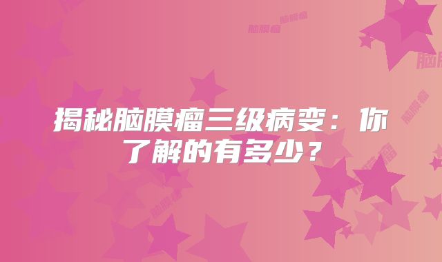 揭秘脑膜瘤三级病变：你了解的有多少？
