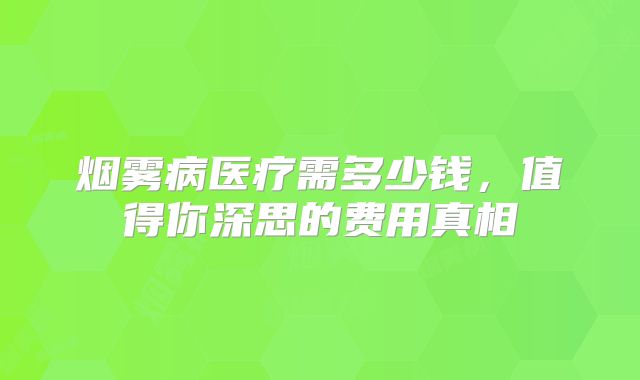 烟雾病医疗需多少钱，值得你深思的费用真相