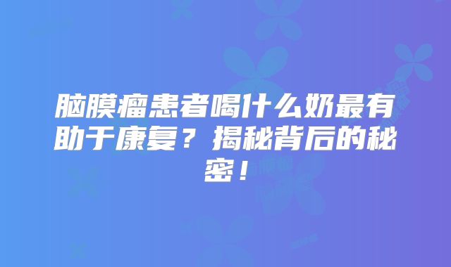 脑膜瘤患者喝什么奶最有助于康复？揭秘背后的秘密！