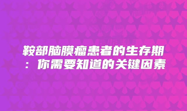 鞍部脑膜瘤患者的生存期：你需要知道的关键因素
