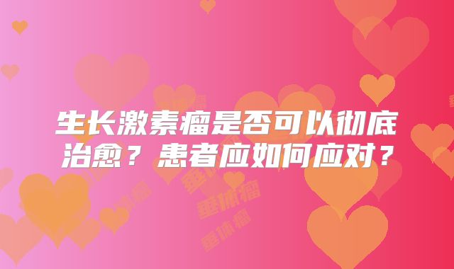 生长激素瘤是否可以彻底治愈？患者应如何应对？