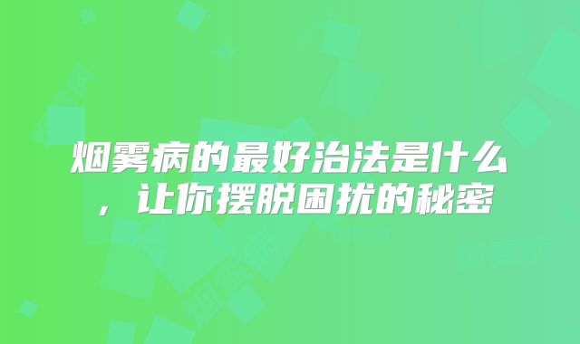 烟雾病的最好治法是什么，让你摆脱困扰的秘密