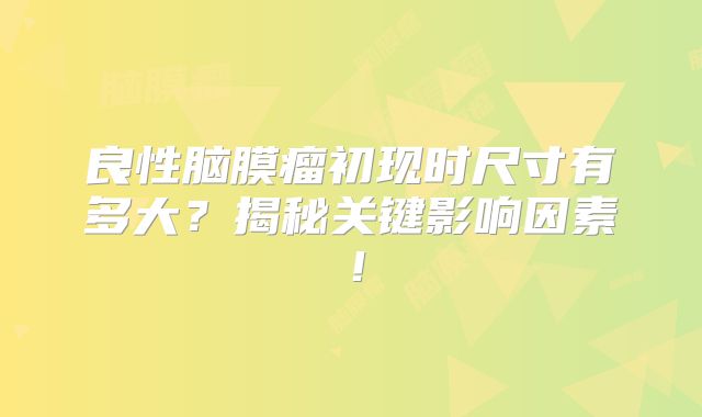 良性脑膜瘤初现时尺寸有多大？揭秘关键影响因素！