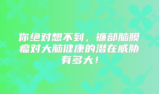 你绝对想不到，镰部脑膜瘤对大脑健康的潜在威胁有多大！