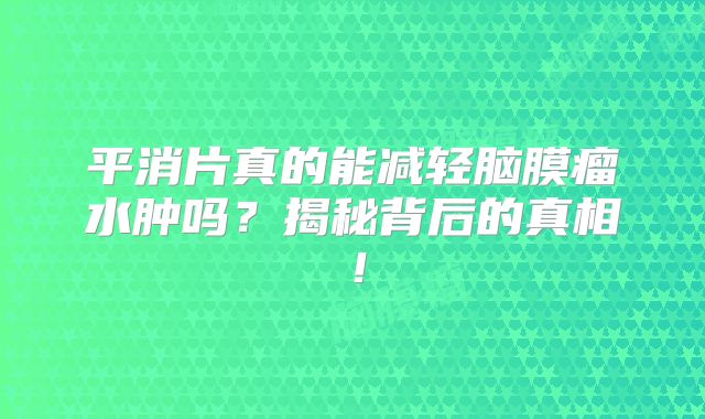 平消片真的能减轻脑膜瘤水肿吗？揭秘背后的真相！