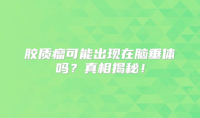 胶质瘤可能出现在脑垂体吗？真相揭秘！