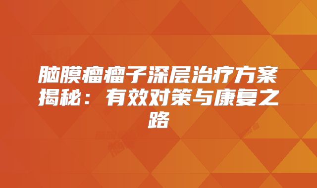 脑膜瘤瘤子深层治疗方案揭秘：有效对策与康复之路