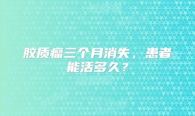 胶质瘤三个月消失，患者能活多久？