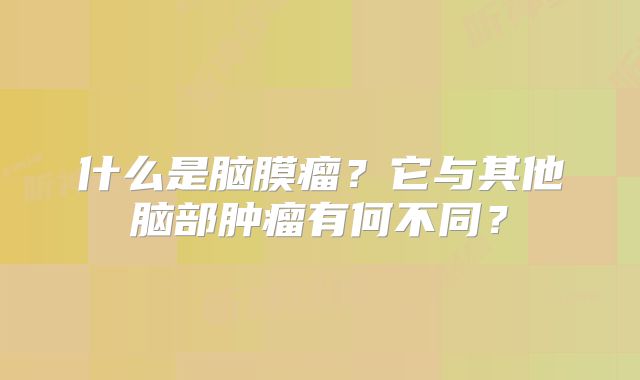 什么是脑膜瘤？它与其他脑部肿瘤有何不同？
