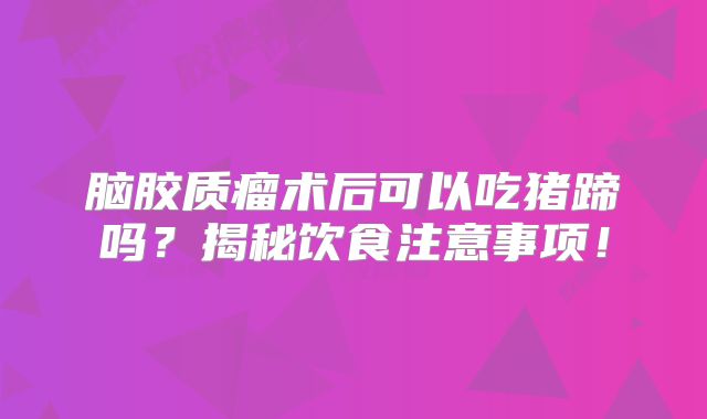 脑胶质瘤术后可以吃猪蹄吗？揭秘饮食注意事项！